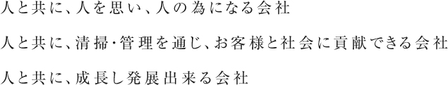 人と共に、人を思い、人の為になる会社　人と共に、清掃・管理を通じ、お客様と社会に貢献できる会社　人と共に、成長市発展出来る会社