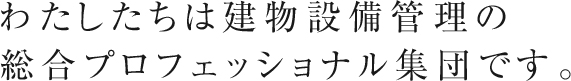 わたしたちは建物設備管理の総合プロフェッショナル集団です。