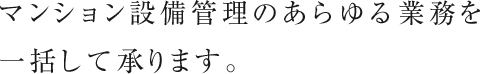 マンション設備管理のあらゆる業務を一括して承ります。